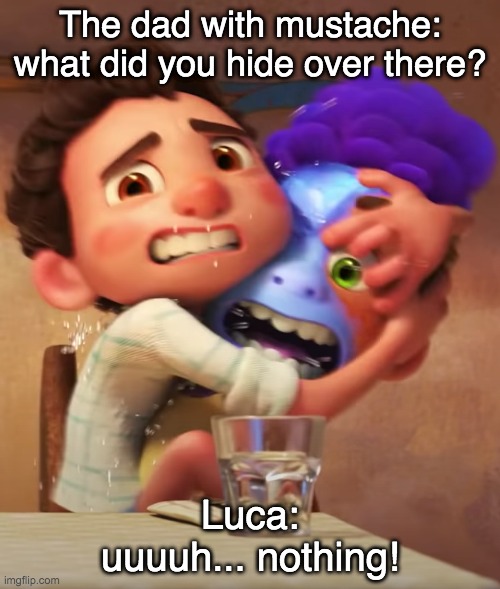 Luca "uh nothing" | The dad with mustache:
what did you hide over there? Luca:
uuuuh... nothing! | image tagged in whoops,luca,alberto,pixar,best friends | made w/ Imgflip meme maker