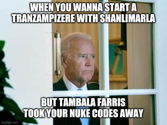wait just a minuteman | WHEN YOU WANNA START A TRANZAMPIZERE WITH SHANLIMARLA; BUT TAMBALA FARRIS TOOK YOUR NUKE CODES AWAY | image tagged in sad biden | made w/ Imgflip meme maker