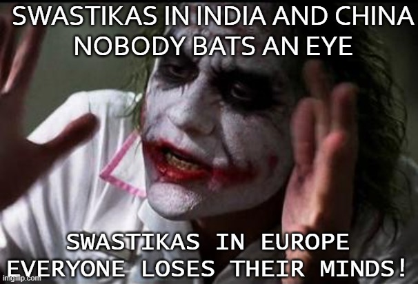 Swastikas in India and China Nobody bats an eye; Swastikas in Europe Everyone loses their minds! | SWASTIKAS IN INDIA AND CHINA
NOBODY BATS AN EYE; SWASTIKAS IN EUROPE
EVERYONE LOSES THEIR MINDS! | image tagged in im the joker | made w/ Imgflip meme maker