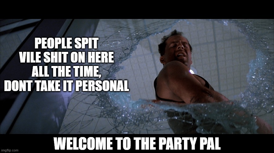 PEOPLE SPIT VILE SHIT ON HERE ALL THE TIME, DONT TAKE IT PERSONAL WELCOME TO THE PARTY PAL | made w/ Imgflip meme maker