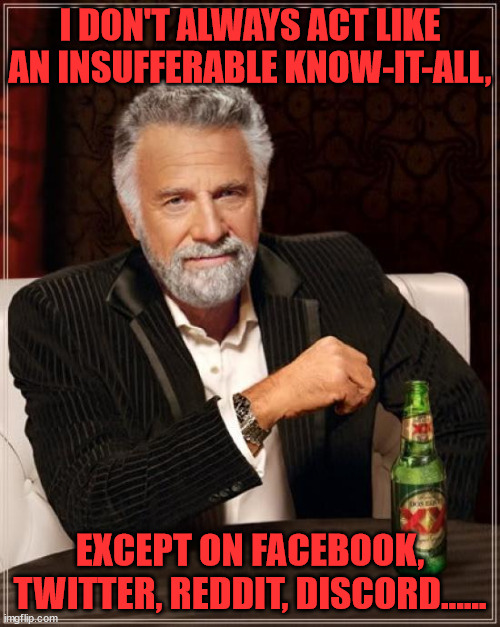 Sinsufferable Know-it-all | I DON'T ALWAYS ACT LIKE AN INSUFFERABLE KNOW-IT-ALL, EXCEPT ON FACEBOOK, TWITTER, REDDIT, DISCORD...... | image tagged in memes,the most interesting man in the world | made w/ Imgflip meme maker