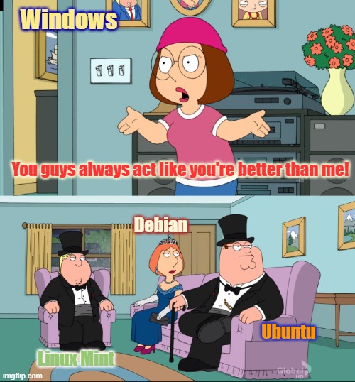 Microsoft Windows vs Linux | Windows; You guys always act like you're better than me! Debian; Ubuntu; Linux Mint | image tagged in meg family guy better than me,windows,microsoft,linux,os | made w/ Imgflip meme maker