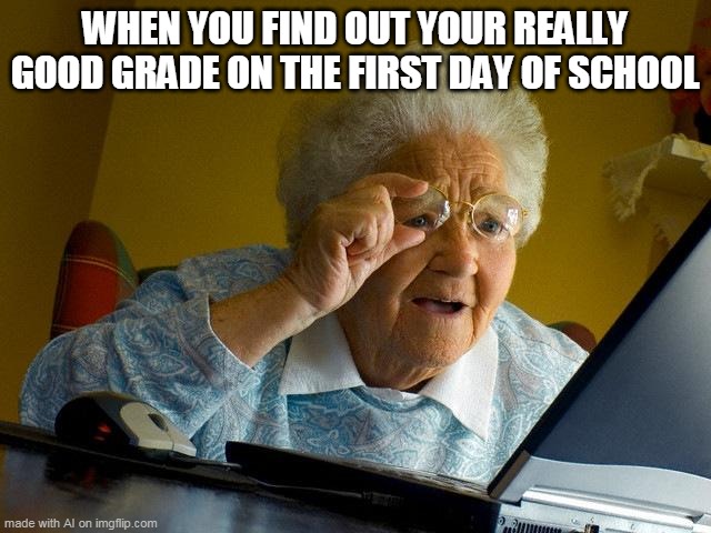 Kinda right? | WHEN YOU FIND OUT YOUR REALLY GOOD GRADE ON THE FIRST DAY OF SCHOOL | image tagged in memes,grandma finds the internet | made w/ Imgflip meme maker