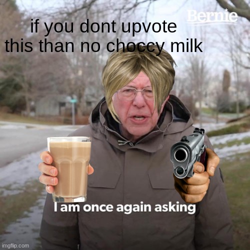 if you dont upvote then die |  if you dont upvote this than no choccy milk | image tagged in memes,bernie i am once again asking for your support | made w/ Imgflip meme maker