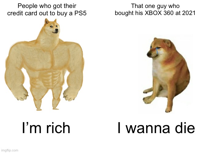 console wars | People who got their credit card out to buy a PS5; That one guy who bought his XBOX 360 at 2021; I’m rich; I wanna die | image tagged in memes,buff doge vs cheems | made w/ Imgflip meme maker