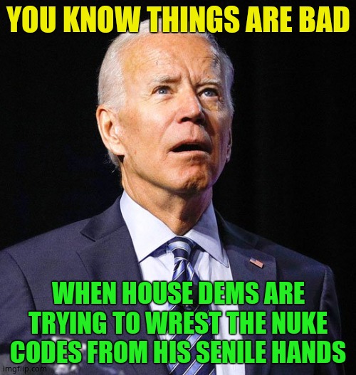 Joe Biden | YOU KNOW THINGS ARE BAD; WHEN HOUSE DEMS ARE TRYING TO WREST THE NUKE CODES FROM HIS SENILE HANDS | image tagged in joe biden,senile,nuclear codes | made w/ Imgflip meme maker