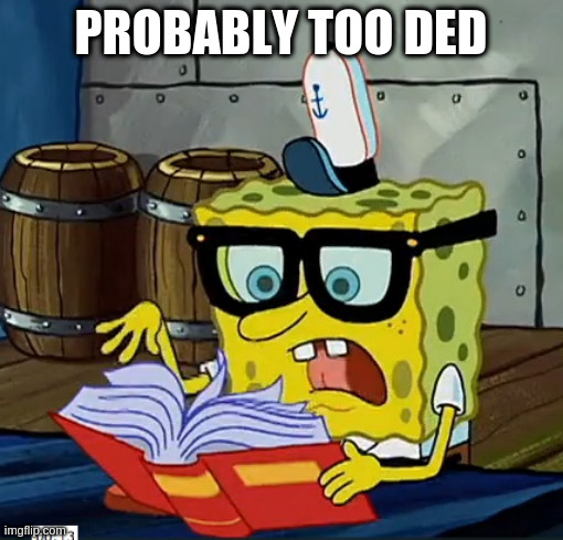 Spongebob reading bullshit probably | PROBABLY TOO DED | image tagged in spongebob reading bullshit probably | made w/ Imgflip meme maker