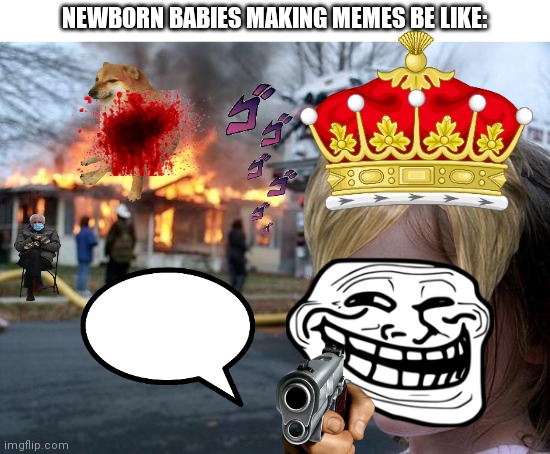 Why do people keep on doing this? | NEWBORN BABIES MAKING MEMES BE LIKE: | image tagged in memes,disaster girl | made w/ Imgflip meme maker
