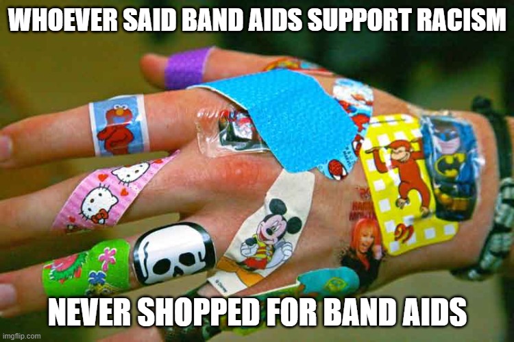 The simple Band-Aid |  WHOEVER SAID BAND AIDS SUPPORT RACISM; NEVER SHOPPED FOR BAND AIDS | image tagged in bandaid,liberal logic,racism,random bullshit go,american politics,shopping | made w/ Imgflip meme maker