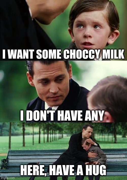 Finding Neverland Meme | I WANT SOME CHOCCY MILK; I DON'T HAVE ANY; HERE, HAVE A HUG | image tagged in memes,finding neverland | made w/ Imgflip meme maker