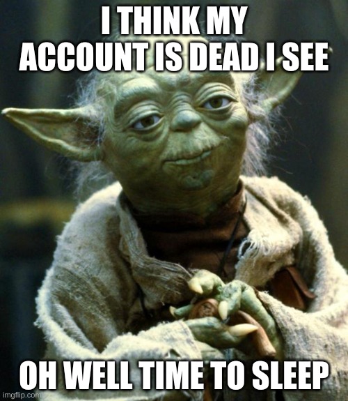 Title | I THINK MY ACCOUNT IS DEAD I SEE; OH WELL TIME TO SLEEP | image tagged in memes,star wars yoda | made w/ Imgflip meme maker