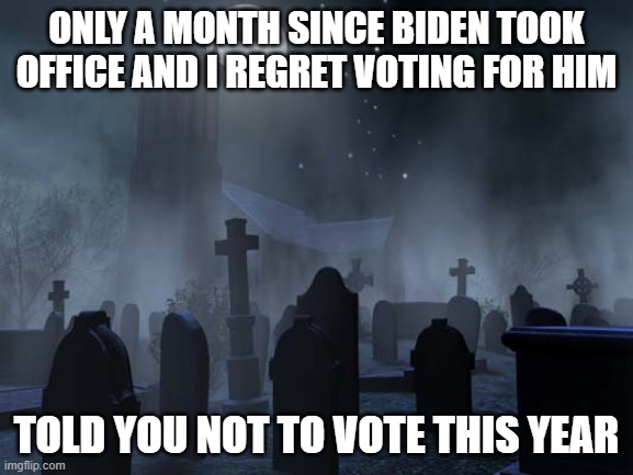 creepy graveyard | ONLY A MONTH SINCE BIDEN TOOK OFFICE AND I REGRET VOTING FOR HIM; TOLD YOU NOT TO VOTE THIS YEAR | image tagged in creepy graveyard | made w/ Imgflip meme maker