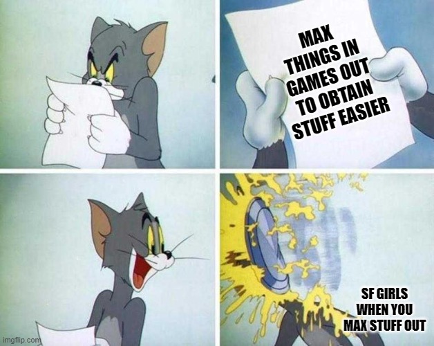 maxing | MAX THINGS IN GAMES OUT TO OBTAIN STUFF EASIER; SF GIRLS WHEN YOU MAX STUFF OUT | image tagged in tom and jerry,games | made w/ Imgflip meme maker