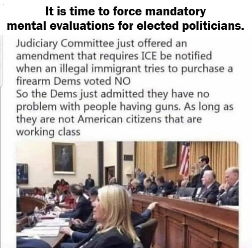 It is time for mandatory mental evaluations for elected officials. | It is time to force mandatory mental evaluations for elected politicians. | image tagged in mental illness,liberalism is a mental illness,crazy democrats,stupid democrats,never go full retard,full retard | made w/ Imgflip meme maker