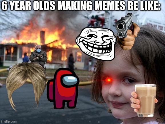 6 year old making memes be like... | 6 YEAR OLDS MAKING MEMES BE LIKE: | image tagged in memes,disaster girl | made w/ Imgflip meme maker