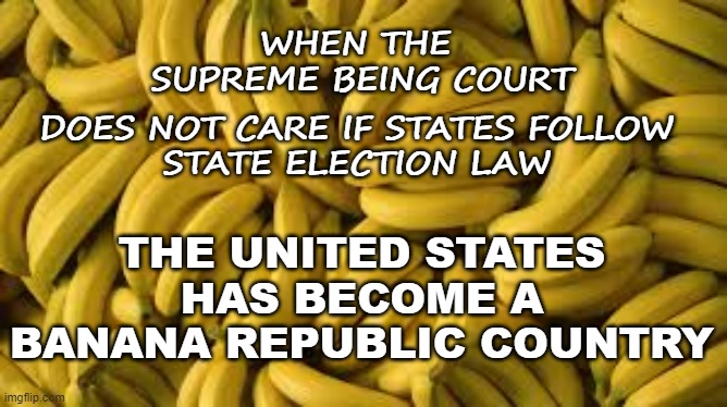 The US is now a BANANA REPUBLIC | WHEN THE 
SUPREME BEING COURT; THE UNITED STATES HAS BECOME A
BANANA REPUBLIC COUNTRY; DOES NOT CARE IF STATES FOLLOW
STATE ELECTION LAW | image tagged in politics,political meme,supreme court,election 2020,election | made w/ Imgflip meme maker