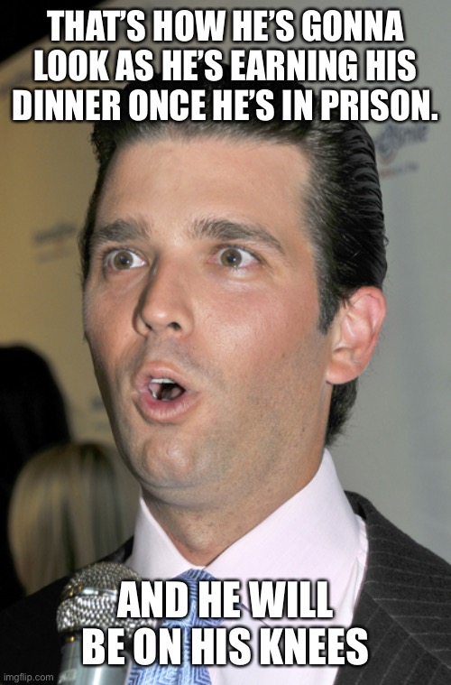 Trump Jr. Uh Oh | THAT’S HOW HE’S GONNA LOOK AS HE’S EARNING HIS DINNER ONCE HE’S IN PRISON. AND HE WILL BE ON HIS KNEES | image tagged in trump jr uh oh | made w/ Imgflip meme maker