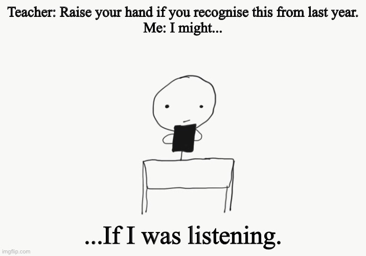 If I was listening | Teacher: Raise your hand if you recognise this from last year.
Me: I might... ...If I was listening. | image tagged in if i was listening,memes | made w/ Imgflip meme maker
