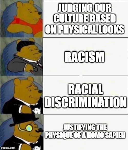 I hate Racism | JUDGING OUR CULTURE BASED ON PHYSICAL LOOKS; RACISM; RACIAL DISCRIMINATION; JUSTIFYING THE PHYSIQUE OF A HOMO SAPIEN | image tagged in tuxedo winnie the pooh 4 panel,racism,racist | made w/ Imgflip meme maker