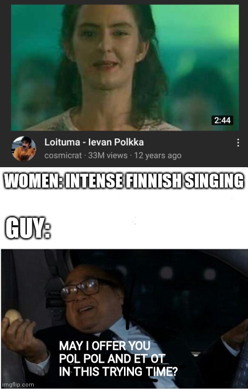 Et ot et ot et ot pol pol pol pol pol | WOMEN: INTENSE FINNISH SINGING; GUY:; MAY I OFFER YOU POL POL AND ET OT IN THIS TRYING TIME? | image tagged in can i offer you an egg,meme,songs,intense,singing | made w/ Imgflip meme maker