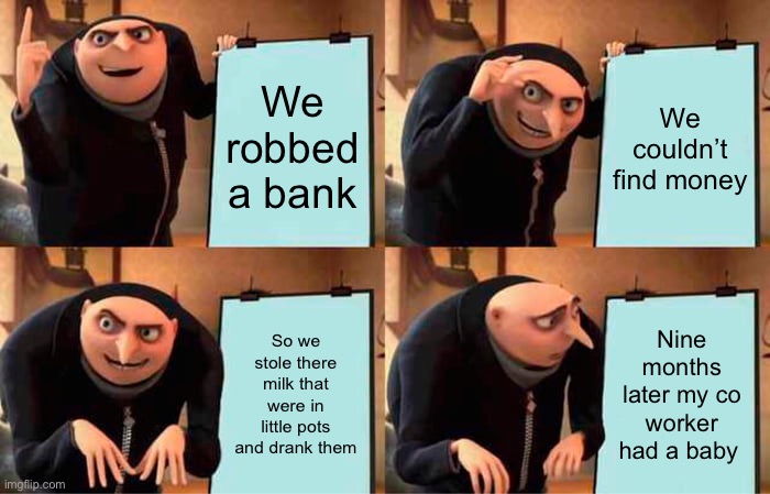 Gru's Plan Meme | We robbed a bank; We couldn’t find money; So we stole there milk that were in little pots and drank them; Nine months later my co worker had a baby | image tagged in memes,gru's plan | made w/ Imgflip meme maker