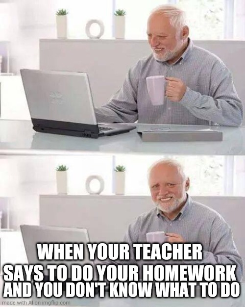 Hide the Pain Harold | WHEN YOUR TEACHER SAYS TO DO YOUR HOMEWORK; AND YOU DON'T KNOW WHAT TO DO | image tagged in memes,hide the pain harold | made w/ Imgflip meme maker