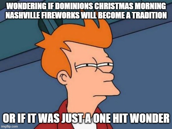 Futurama Fry | WONDERING IF DOMINIONS CHRISTMAS MORNING NASHVILLE FIREWORKS WILL BECOME A TRADITION; OR IF IT WAS JUST A ONE HIT WONDER | image tagged in memes,futurama fry | made w/ Imgflip meme maker