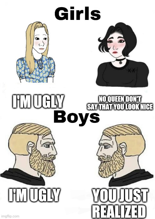 Girls vs Boys | I'M UGLY; NO QUEEN DON'T SAY THAT YOU LOOK NICE; I'M UGLY; YOU JUST REALIZED | image tagged in girls vs boys,boys vs girls | made w/ Imgflip meme maker