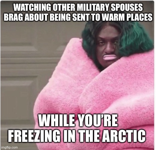 WATCHING OTHER MILITARY SPOUSES BRAG ABOUT BEING SENT TO WARM PLACES; WHILE YOU’RE FREEZING IN THE ARCTIC | image tagged in military humor | made w/ Imgflip meme maker