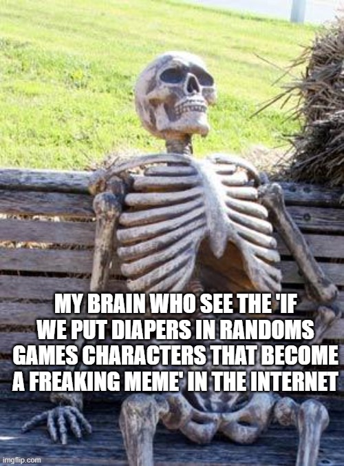 Waiting Skeleton Meme | MY BRAIN WHO SEE THE 'IF WE PUT DIAPERS IN RANDOMS GAMES CHARACTERS THAT BECOME A FREAKING MEME' IN THE INTERNET | image tagged in memes,waiting skeleton | made w/ Imgflip meme maker