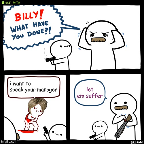 Billy, What Have You Done | i want to speak your manager; let em suffer | image tagged in billy what have you done | made w/ Imgflip meme maker