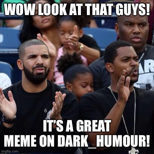 Drake Clapping | WOW LOOK AT THAT GUYS! IT’S A GREAT MEME ON DARK_HUMOUR! | image tagged in drake clapping | made w/ Imgflip meme maker