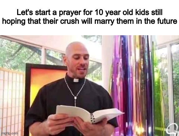 If this meme appears in your screen, Make a 5 minutes of silence to pay respect... | Let's start a prayer for 10 year old kids still hoping that their crush will marry them in the future | image tagged in priest reading bible | made w/ Imgflip meme maker