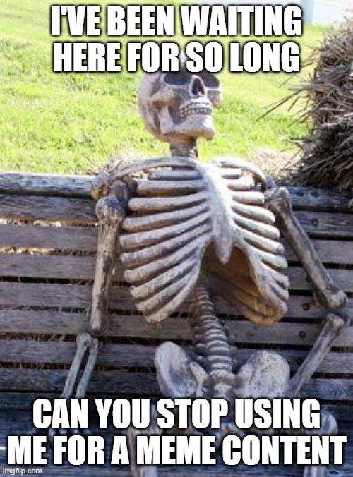 Waiting Skeleton Meme | I'VE BEEN WAITING HERE FOR SO LONG; CAN YOU STOP USING ME FOR A MEME CONTENT | image tagged in memes,waiting skeleton | made w/ Imgflip meme maker