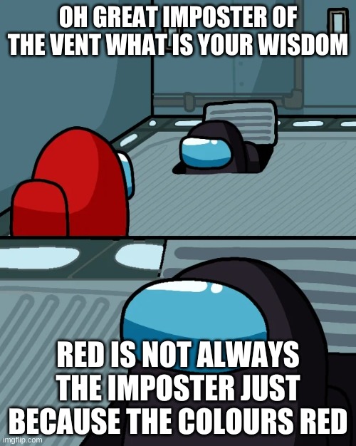 impostor of the vent | OH GREAT IMPOSTER OF THE VENT WHAT IS YOUR WISDOM; RED IS NOT ALWAYS THE IMPOSTER JUST BECAUSE THE COLOURS RED | image tagged in impostor of the vent | made w/ Imgflip meme maker