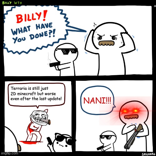 Billy, What Have You Done | Terraria is still just 2D minecraft but worse even after the last update! NANI!!! | image tagged in billy what have you done | made w/ Imgflip meme maker