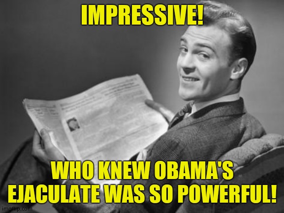 50's newspaper | IMPRESSIVE! WHO KNEW OBAMA'S EJACULATE WAS SO POWERFUL! | image tagged in 50's newspaper | made w/ Imgflip meme maker