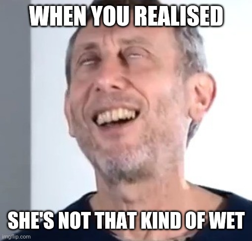 Michael Rosen satisfied | WHEN YOU REALISED SHE'S NOT THAT KIND OF WET | image tagged in michael rosen satisfied | made w/ Imgflip meme maker