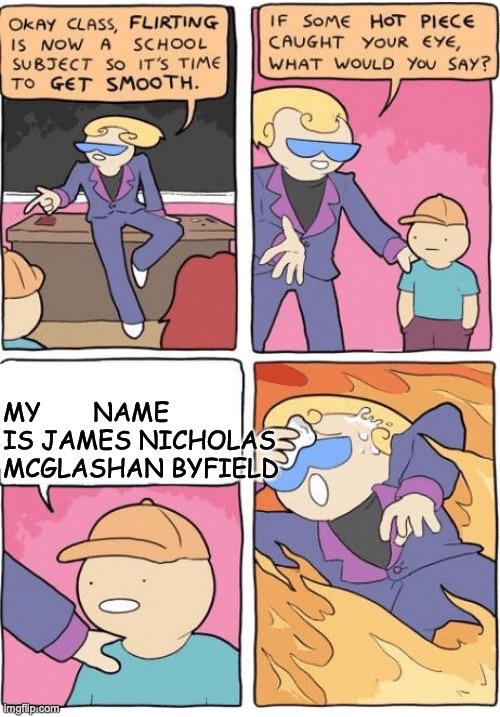 Flirting is now a school subject | MY       NAME IS JAMES NICHOLAS MCGLASHAN BYFIELD | image tagged in flirting is now a school subject | made w/ Imgflip meme maker