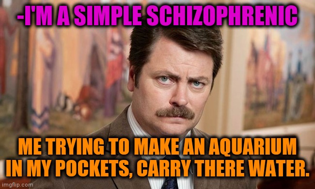-Fish is awaiting in store. | -I'M A SIMPLE SCHIZOPHRENIC; ME TRYING TO MAKE AN AQUARIUM IN MY POCKETS, CARRY THERE WATER. | image tagged in i'm a simple man,schizophrenia,aquarium,fishing for upvotes,ron swanson,funny memes | made w/ Imgflip meme maker