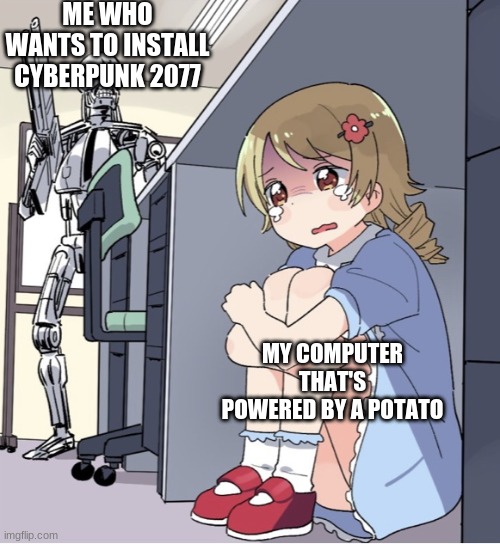 Anime Girl Hiding from Terminator | ME WHO WANTS TO INSTALL CYBERPUNK 2077; MY COMPUTER THAT'S POWERED BY A POTATO | image tagged in anime girl hiding from terminator | made w/ Imgflip meme maker