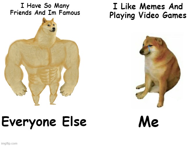 ;-; | I Have So Many
Friends And Im Famous; I Like Memes And Playing Video Games; Everyone Else; Me | image tagged in memes,buff doge vs cheems | made w/ Imgflip meme maker