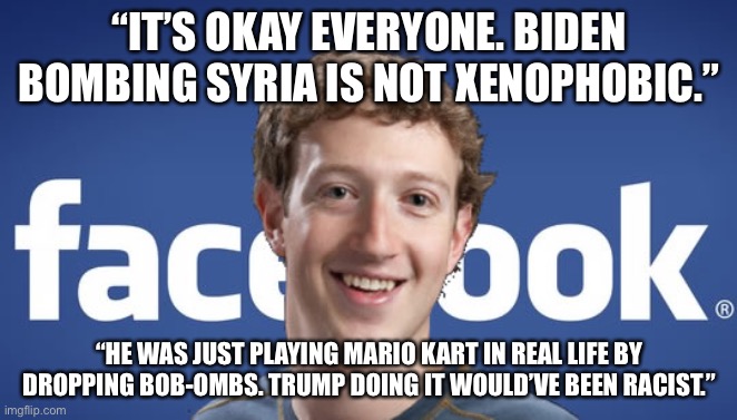 Zuckerberg double standard | “IT’S OKAY EVERYONE. BIDEN BOMBING SYRIA IS NOT XENOPHOBIC.”; “HE WAS JUST PLAYING MARIO KART IN REAL LIFE BY DROPPING BOB-OMBS. TRUMP DOING IT WOULD’VE BEEN RACIST.” | image tagged in mark zuckerberg syria refugee camps facebook down,memes,joe biden,donald trump,media,internet | made w/ Imgflip meme maker