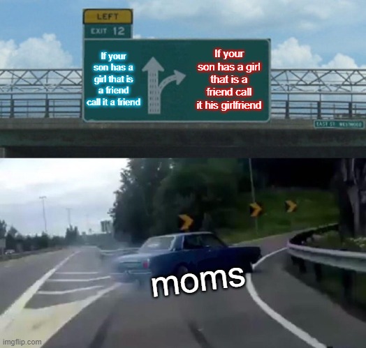 Left Exit 12 Off Ramp Meme | If your son has a girl that is a friend call it a friend; If your son has a girl that is a friend call it his girlfriend; moms | image tagged in memes,left exit 12 off ramp | made w/ Imgflip meme maker