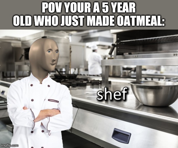 Meme Man Shef | POV YOUR A 5 YEAR OLD WHO JUST MADE OATMEAL: | image tagged in meme man shef,5 year old me,meme man | made w/ Imgflip meme maker