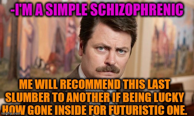 -Memes of great. | -I'M A SIMPLE SCHIZOPHRENIC; ME WILL RECOMMEND THIS LAST SLUMBER TO ANOTHER IF BEING LUCKY HOW GONE INSIDE FOR FUTURISTIC ONE. | image tagged in i'm a simple man,gollum schizophrenia,ron swanson,i don't need sleep i need answers,tell me more,next | made w/ Imgflip meme maker