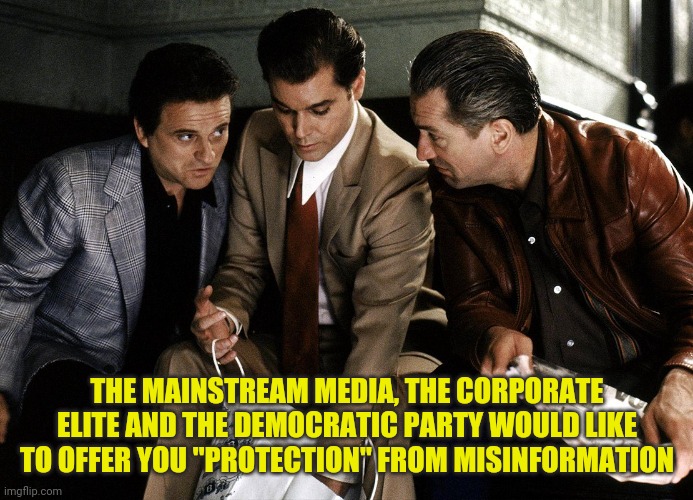 We are looking out for your best interests. | THE MAINSTREAM MEDIA, THE CORPORATE ELITE AND THE DEMOCRATIC PARTY WOULD LIKE TO OFFER YOU "PROTECTION" FROM MISINFORMATION | image tagged in goodfellas,mainstream media,democratic party,protection,misinformation | made w/ Imgflip meme maker