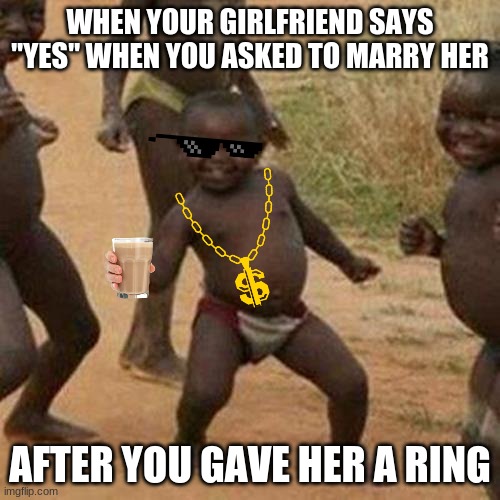 Look at this man go | WHEN YOUR GIRLFRIEND SAYS "YES" WHEN YOU ASKED TO MARRY HER; AFTER YOU GAVE HER A RING | image tagged in memes,third world success kid | made w/ Imgflip meme maker