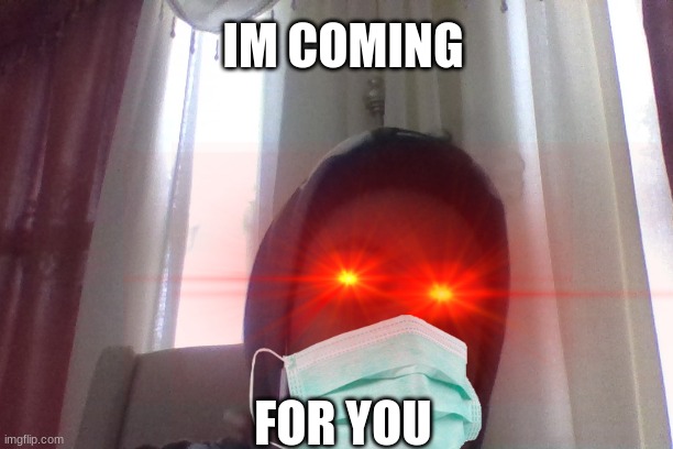 IM COMING; FOR YOU | image tagged in memes | made w/ Imgflip meme maker