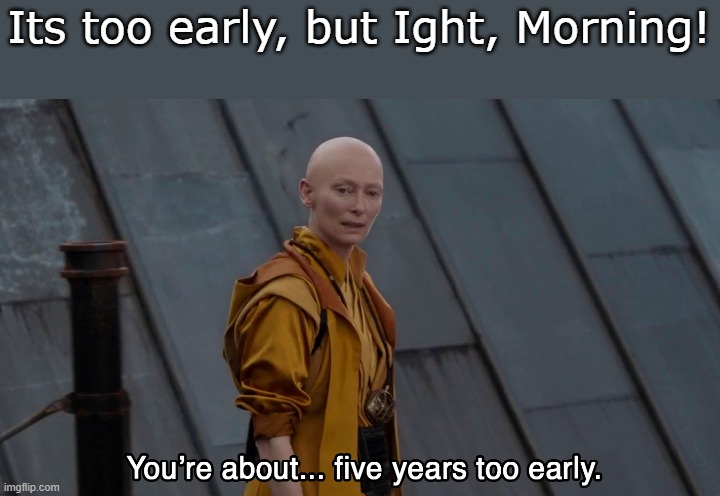 5 years too early Endgame | Its too early, but Ight, Morning! | image tagged in 5 years too early endgame | made w/ Imgflip meme maker